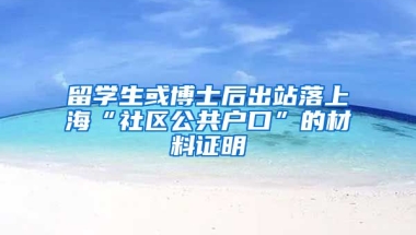 留学生或博士后出站落上海“社区公共户口”的材料证明