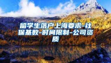 留学生落户上海要求-社保基数-时间限制-公司资质