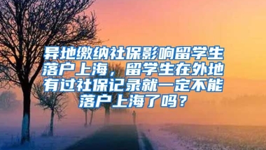 异地缴纳社保影响留学生落户上海，留学生在外地有过社保记录就一定不能落户上海了吗？