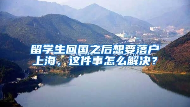 留学生回国之后想要落户上海，这件事怎么解决？