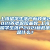 上海留学生落户新政策2021养老保险基数-上海留学生落户2021新政策是什么？