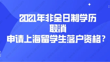 2021上海落户政策解读：2021年非全日制学历取消申请上海留学生落户资格？