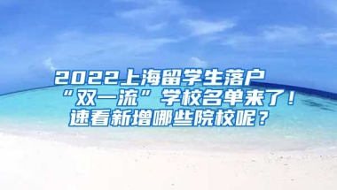 2022上海留学生落户“双一流”学校名单来了！速看新增哪些院校呢？