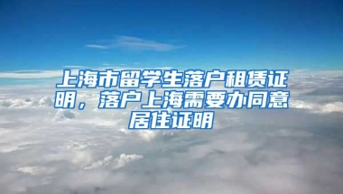 上海市留学生落户租赁证明，落户上海需要办同意居住证明