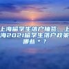 上海留学生落户抽签，上海2021留学生落户政策哪些＊？