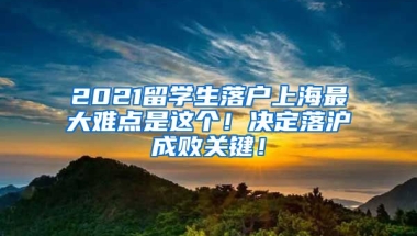 2021留学生落户上海最大难点是这个！决定落沪成败关键！