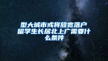 Ⅰ型大城市或将放宽落户 留学生长居北上广需要什么条件