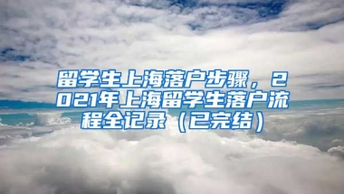 留学生上海落户步骤，2021年上海留学生落户流程全记录（已完结）