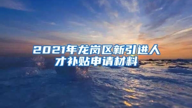 2021年龙岗区新引进人才补贴申请材料