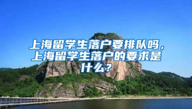 上海留学生落户要排队吗，上海留学生落户的要求是什么？