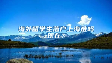 海外留学生落户上海难吗现在？