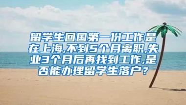 留学生回国第一份工作是在上海,不到5个月离职,失业3个月后再找到工作,是否能办理留学生落户？