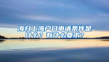 海归上海户口申请条件是什么？有什么要求？