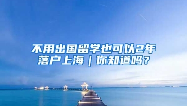 不用出国留学也可以2年落户上海｜你知道吗？