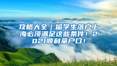 攻略大全｜留学生落户上海必须满足这些条件！2021顺利拿户口！