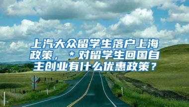 上汽大众留学生落户上海政策，＊对留学生回国自主创业有什么优惠政策？