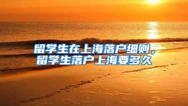 留学生在上海落户细则，留学生落户上海要多久