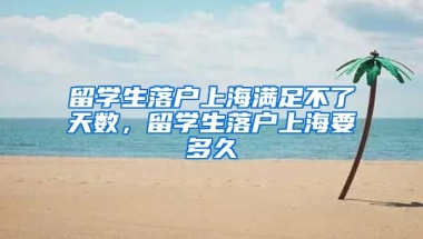 留学生落户上海满足不了天数，留学生落户上海要多久