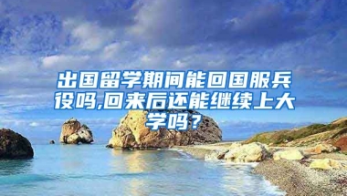 出国留学期间能回国服兵役吗,回来后还能继续上大学吗？