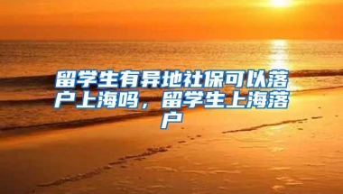 留学生有异地社保可以落户上海吗，留学生上海落户