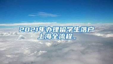 2021年办理留学生落户上海全流程。