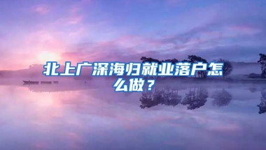 北上广深海归就业落户怎么做？