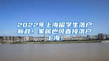 2022年上海留学生落户新政！家属也可直接落户上海！