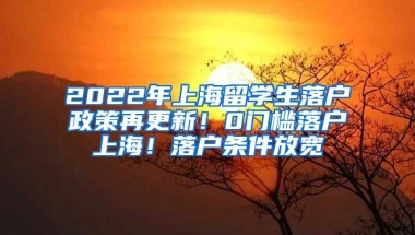 2022年上海留学生落户政策再更新！0门槛落户上海！落户条件放宽