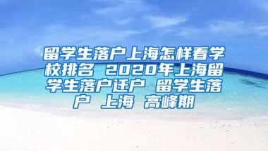 留学生落户上海怎样看学校排名 2020年上海留学生落户迁户 留学生落户 上海 高峰期