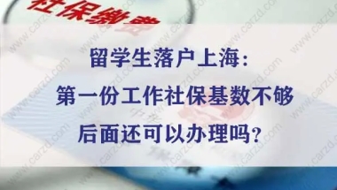 留学生落户上海：第一份工作社保基数不够后面还可以办理吗？