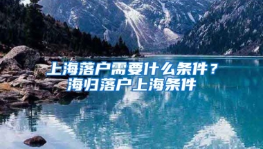 上海落户需要什么条件？海归落户上海条件