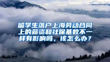 留学生落户上海劳动合同上的薪资和社保基数不一样有影响吗，该怎么办？