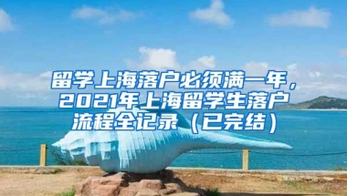 留学上海落户必须满一年，2021年上海留学生落户流程全记录（已完结）