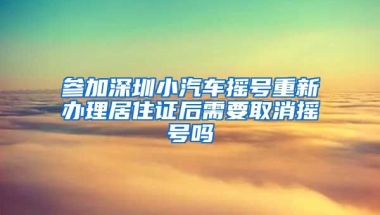 参加深圳小汽车摇号重新办理居住证后需要取消摇号吗