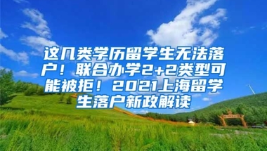 这几类学历留学生无法落户！联合办学2+2类型可能被拒！2021上海留学生落户新政解读