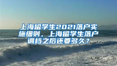 上海留学生2021落户实施细则，上海留学生落户调档之后还要多久？