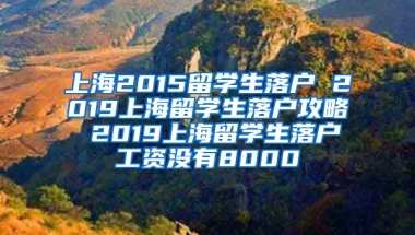 上海2015留学生落户 2019上海留学生落户攻略 2019上海留学生落户工资没有8000