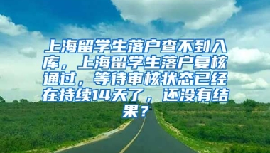 上海留学生落户查不到入库，上海留学生落户复核通过，等待审核状态已经在持续14天了，还没有结果？