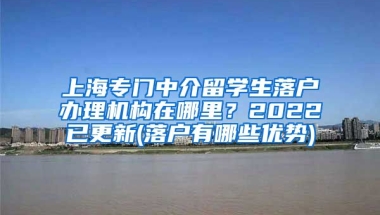 上海专门中介留学生落户办理机构在哪里？2022已更新(落户有哪些优势)