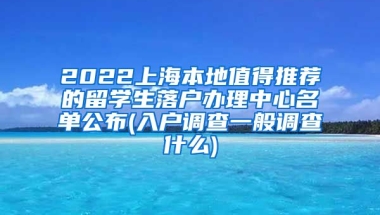 2022上海本地值得推荐的留学生落户办理中心名单公布(入户调查一般调查什么)