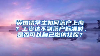 英国留学生如何落户上海？工资达不到落户标准时，是否可以自己缴纳社保？