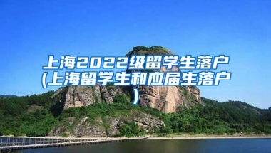 上海2022级留学生落户(上海留学生和应届生落户)