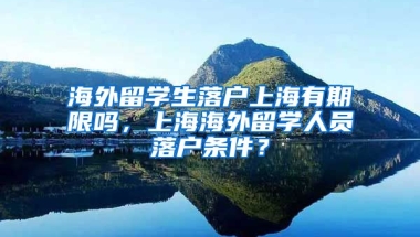 海外留学生落户上海有期限吗，上海海外留学人员落户条件？