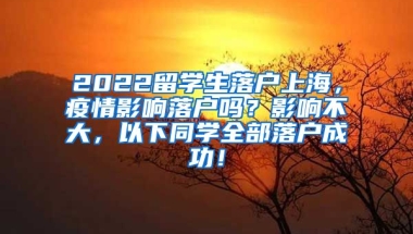 2022留学生落户上海，疫情影响落户吗？影响不大，以下同学全部落户成功！