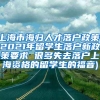 上海市海归人才落户政策(2021年留学生落户新政策要求 很多失去落户上海资格的留学生的福音)