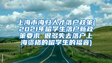 上海市海归人才落户政策(2021年留学生落户新政策要求 很多失去落户上海资格的留学生的福音)