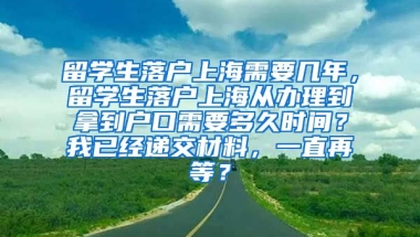 留学生落户上海需要几年，留学生落户上海从办理到拿到户口需要多久时间？我已经递交材料，一直再等？