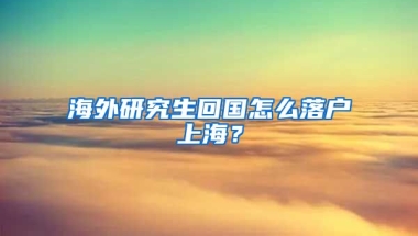 海外研究生回国怎么落户上海？