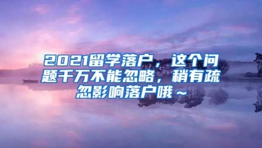 2021留学落户，这个问题千万不能忽略，稍有疏忽影响落户哦～