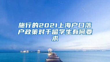 施行的2021上海户口落户政策对于留学生有何要求